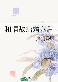 和情敌结婚以后 热到昏厥 带番外 百度